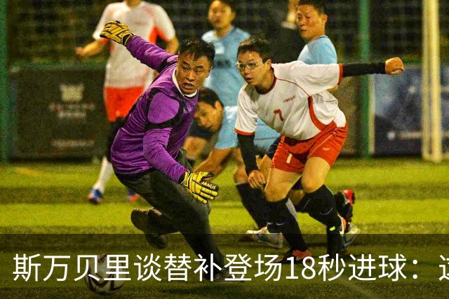斯万贝里谈替补登场18秒进球：这太疯狂了，感觉非常棒