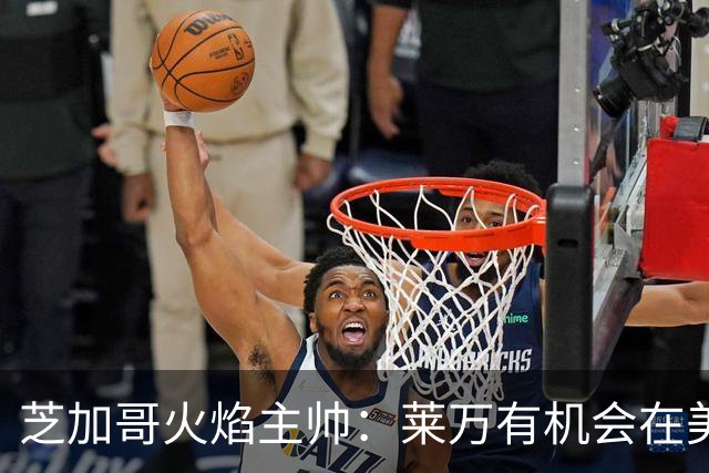 芝加哥火焰主帅：莱万有机会在美国成为超巨，若他来我们能争冠